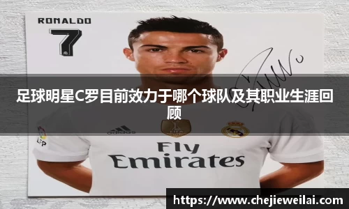 足球明星C罗目前效力于哪个球队及其职业生涯回顾
