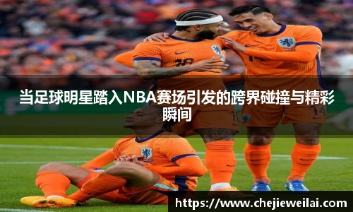 当足球明星踏入NBA赛场引发的跨界碰撞与精彩瞬间