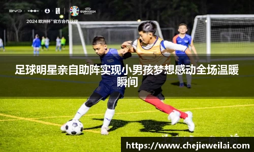 足球明星亲自助阵实现小男孩梦想感动全场温暖瞬间